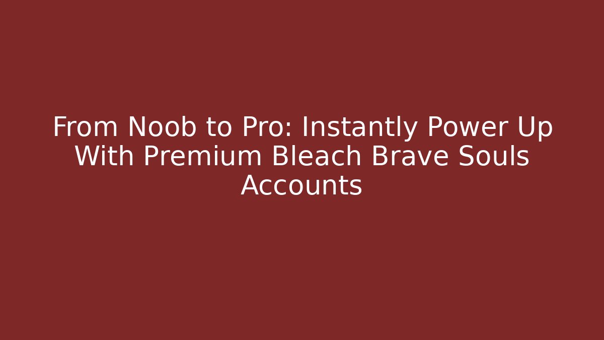 From Noob to Pro: Instantly Power Up With Premium Bleach Brave Souls Accounts