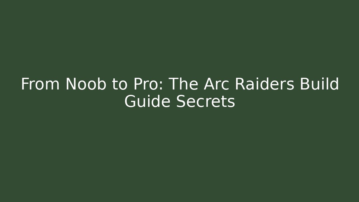 From Noob to Pro: The Arc Raiders Build Guide Secrets