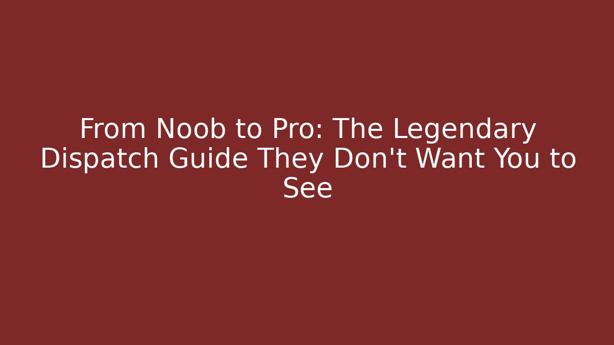 From Noob to Pro: The Legendary Dispatch Guide They Don't Want You to See