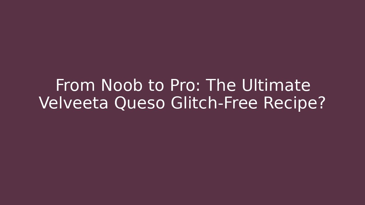 From Noob to Pro: The Ultimate Velveeta Queso Glitch-Free Recipe?