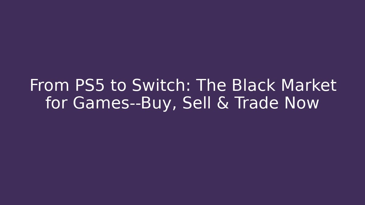 From PS5 to Switch: The Black Market for Games—Buy, Sell & Trade Now