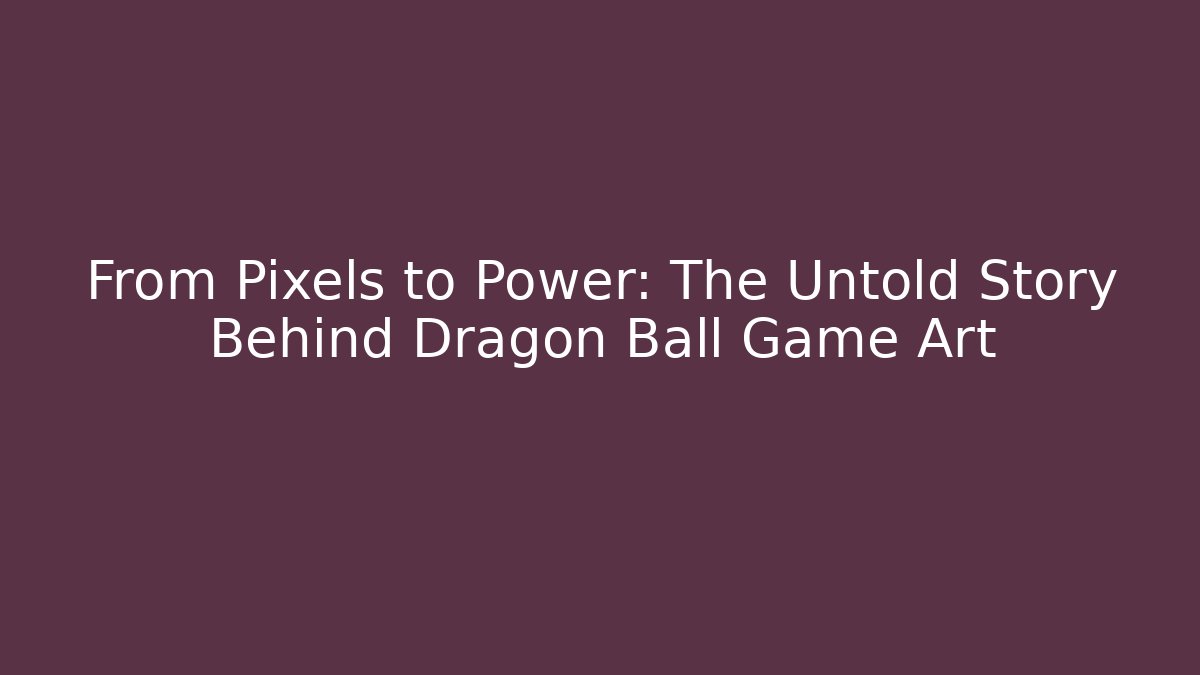From Pixels to Power: The Untold Story Behind Dragon Ball Game Art