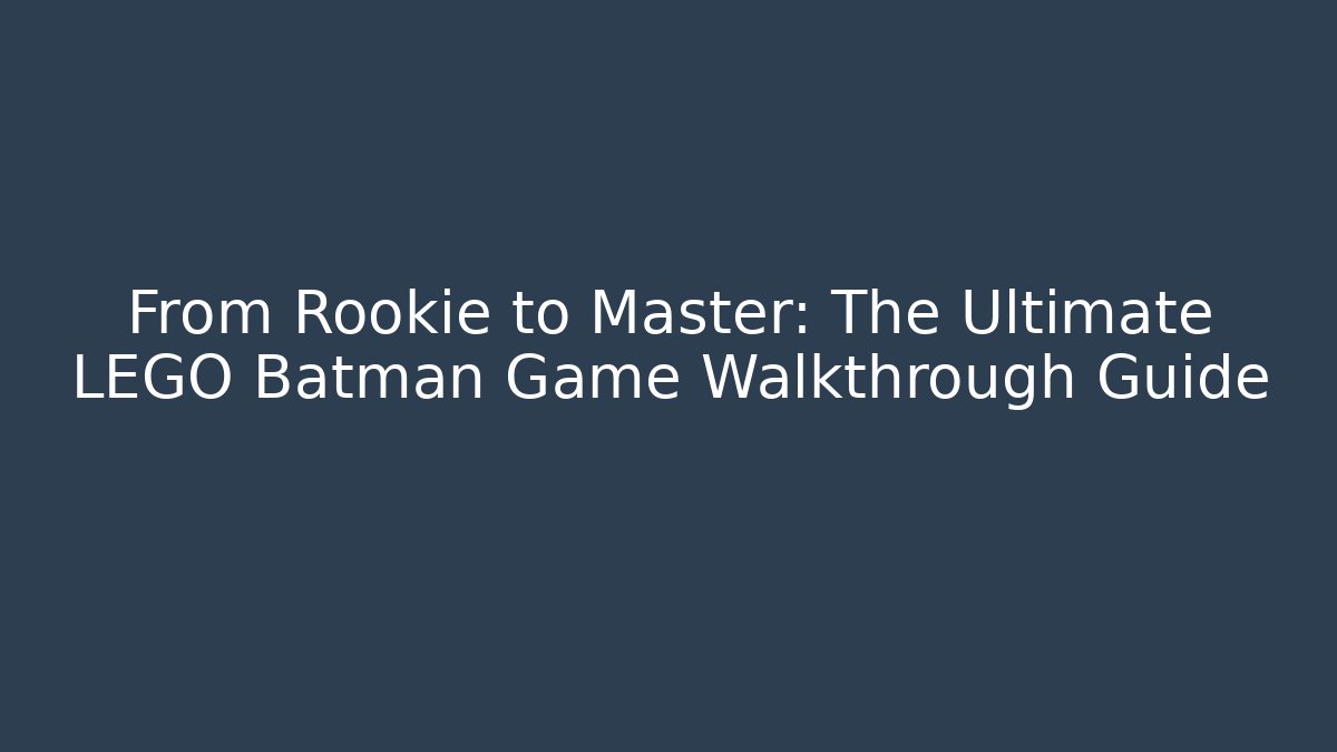 From Rookie to Master: The Ultimate LEGO Batman Game Walkthrough Guide
