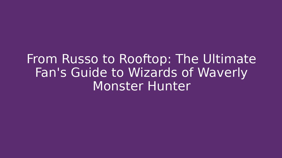 From Russo to Rooftop: The Ultimate Fan's Guide to Wizards of Waverly Monster Hunter
