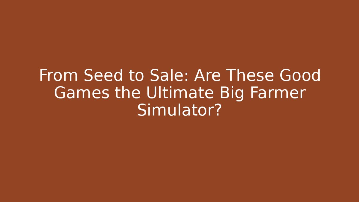 From Seed to Sale: Are These Good Games the Ultimate Big Farmer Simulator?