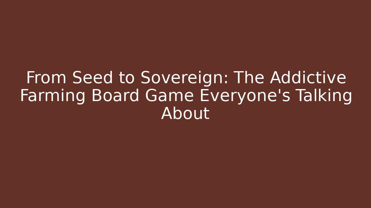 From Seed to Sovereign: The Addictive Farming Board Game Everyone’s Talking About