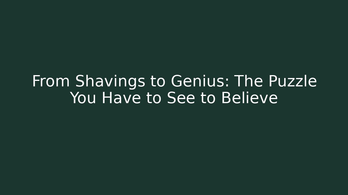 From Shavings to Genius: The Puzzle You Have to See to Believe
