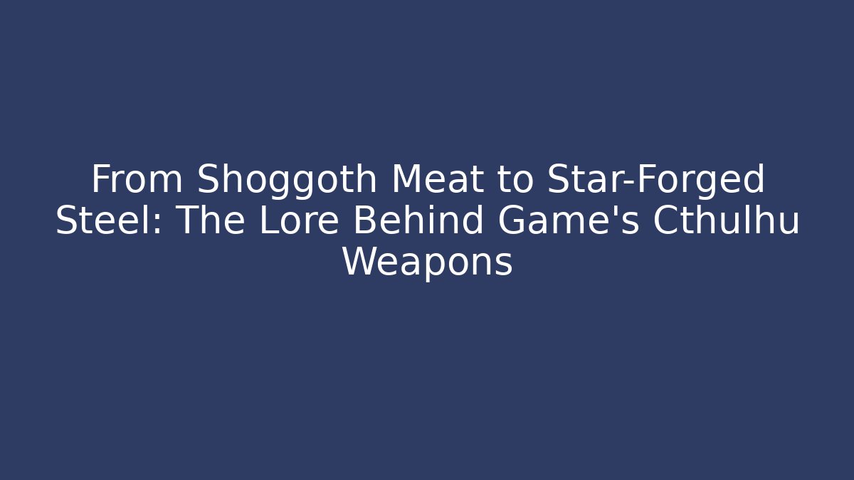 From Shoggoth Meat to Star-Forged Steel: The Lore Behind Game's Cthulhu Weapons
