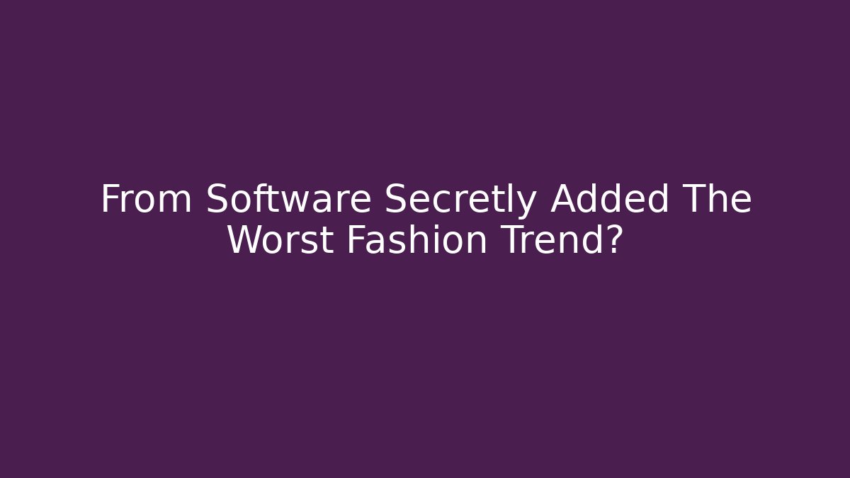 From Software Secretly Added The Worst Fashion Trend?
