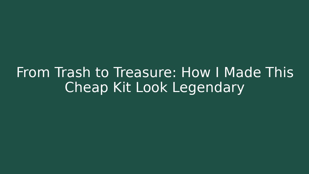 From Trash to Treasure: How I Made This Cheap Kit Look Legendary