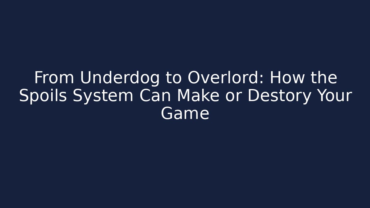 From Underdog to Overlord: How the Spoils System Can Make or Destory Your Game