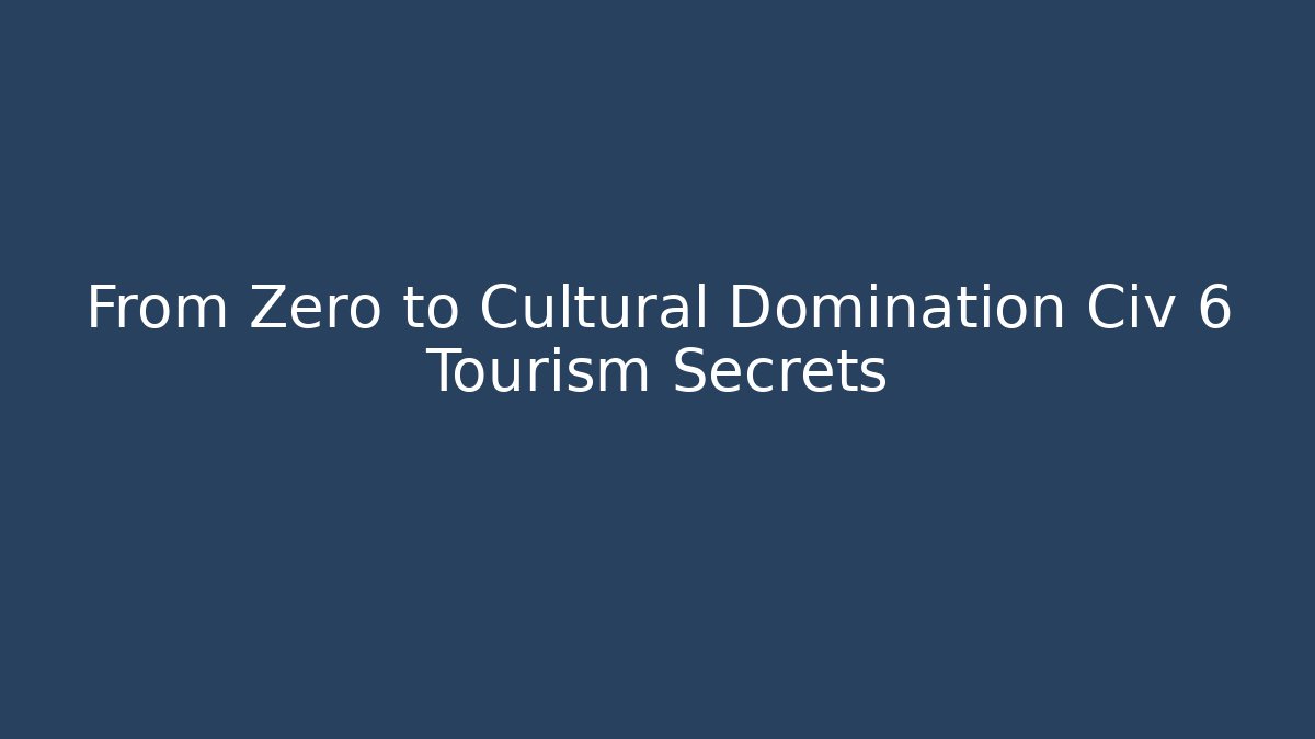 From Zero to Cultural Domination Civ 6 Tourism Secrets