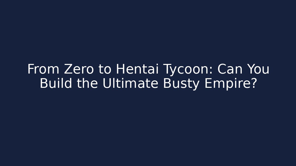 From Zero to Hentai Tycoon: Can You Build the Ultimate Busty Empire?