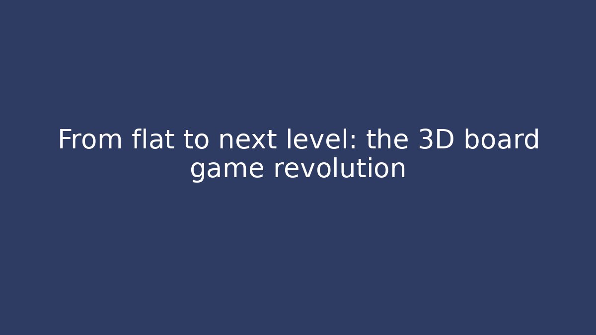 From flat to next level: the 3D board game revolution