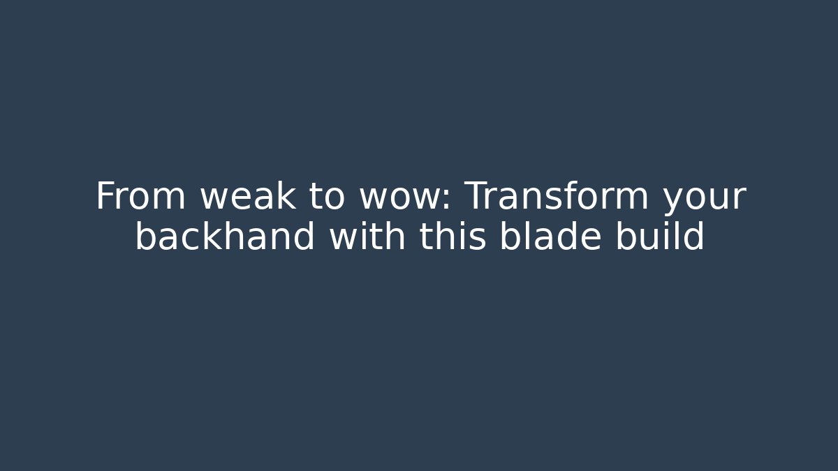 From weak to wow: Transform your backhand with this blade build