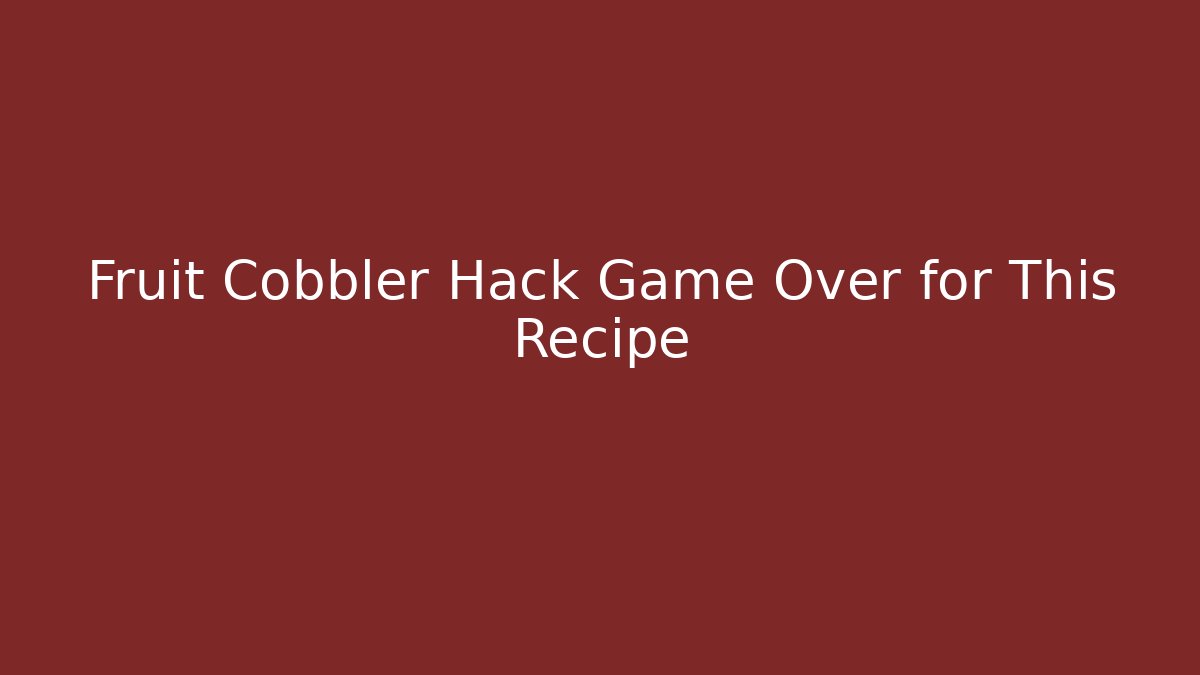 Fruit Cobbler Hack Game Over for This Recipe