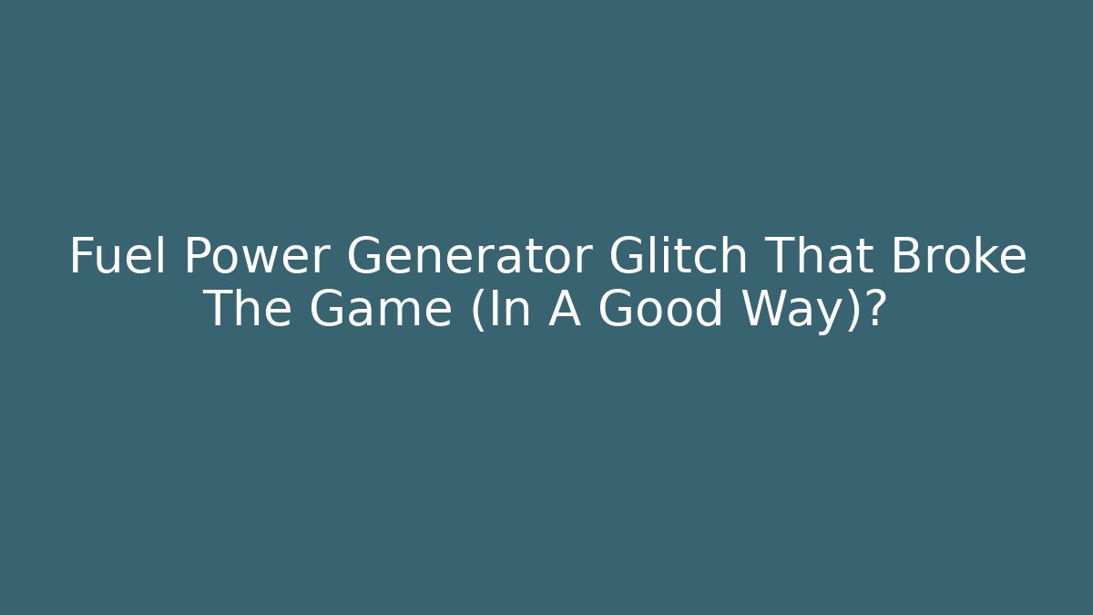 Fuel Power Generator Glitch That Broke The Game (In A Good Way)?
