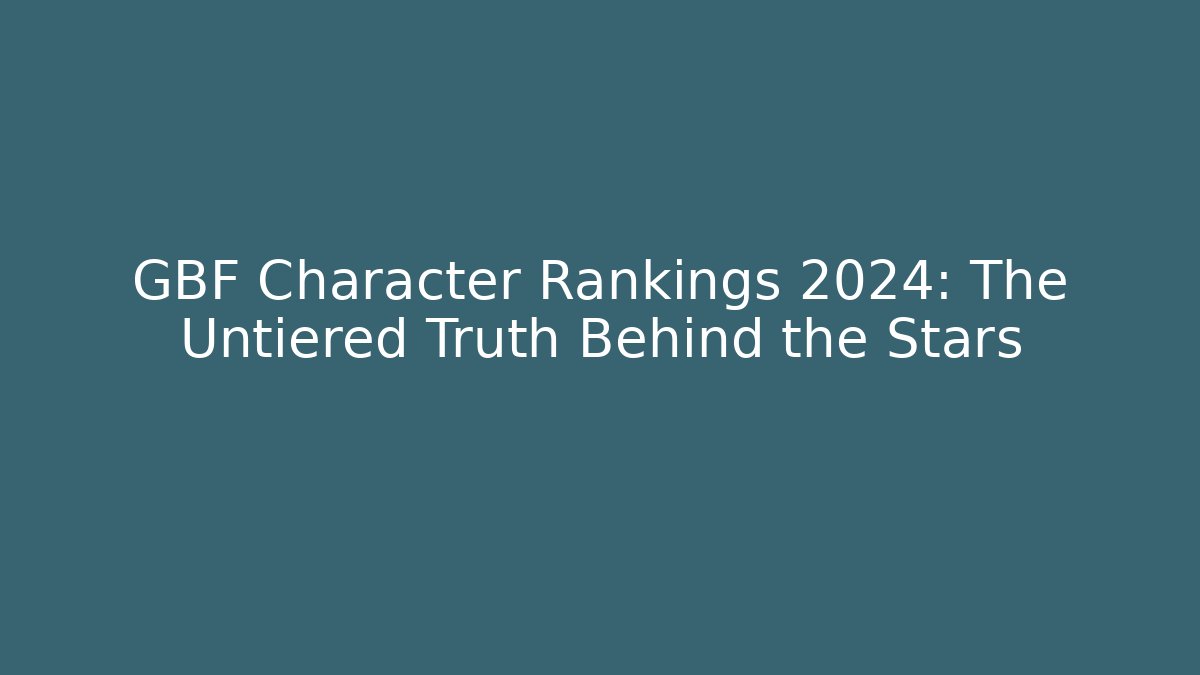 GBF Character Rankings 2024: The Untiered Truth Behind the Stars
