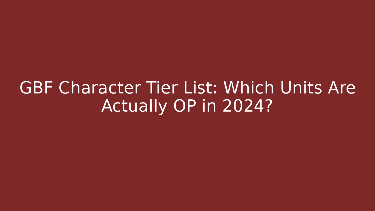 GBF Character Tier List: Which Units Are Actually OP in 2024?
