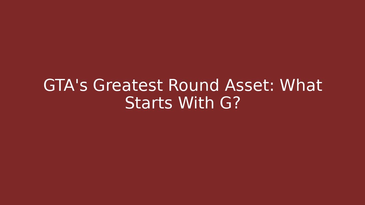 GTA's Greatest Round Asset: What Starts With G?