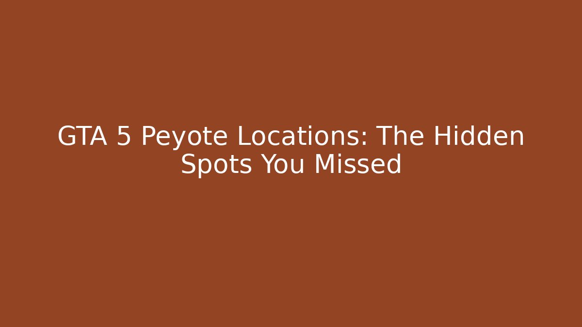 GTA 5 Peyote Locations: The Hidden Spots You Missed
