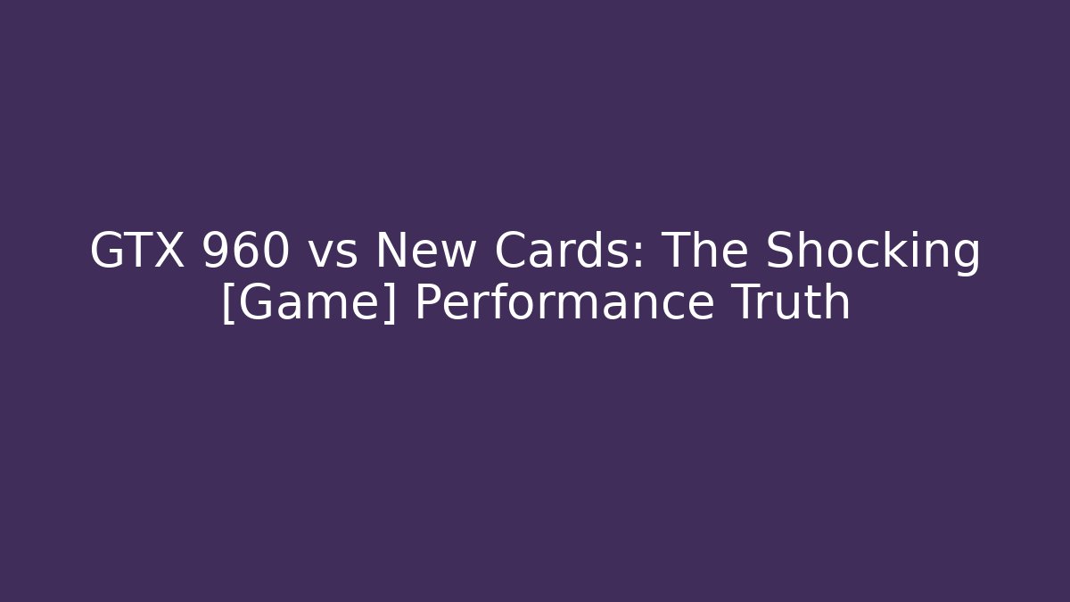 GTX 960 vs New Cards: The Shocking [Game] Performance Truth