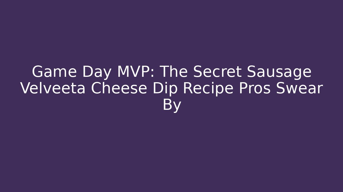 Game Day MVP: The Secret Sausage Velveeta Cheese Dip Recipe Pros Swear By