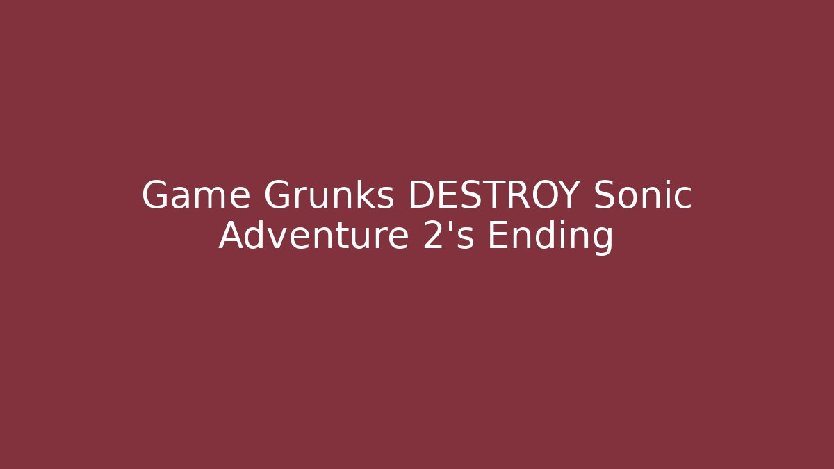 Game Grunks DESTROY Sonic Adventure 2's Ending