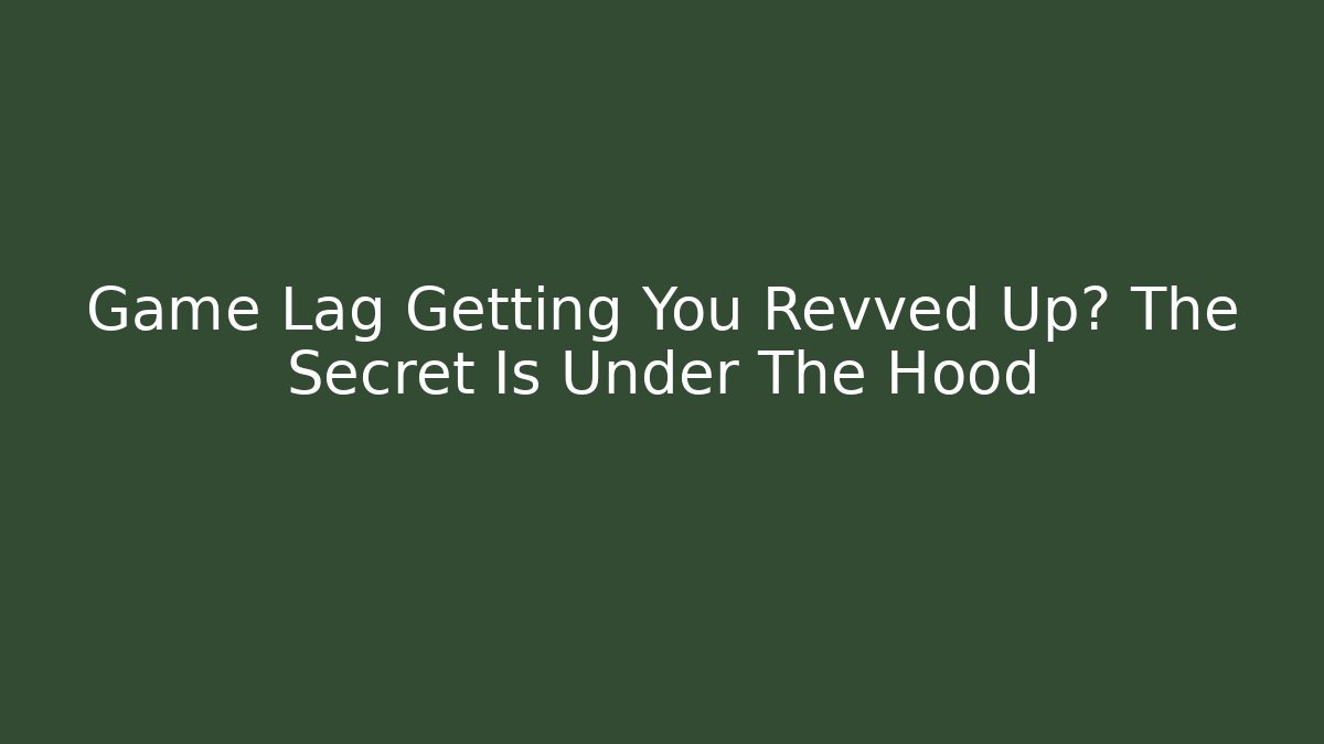 Game Lag Getting You Revved Up? The Secret Is Under The Hood