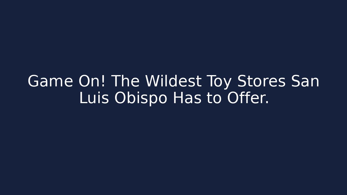 Game On! The Wildest Toy Stores San Luis Obispo Has to Offer.