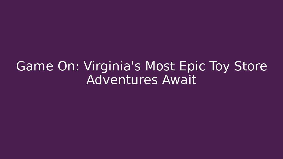 Game On: Virginia's Most Epic Toy Store Adventures Await