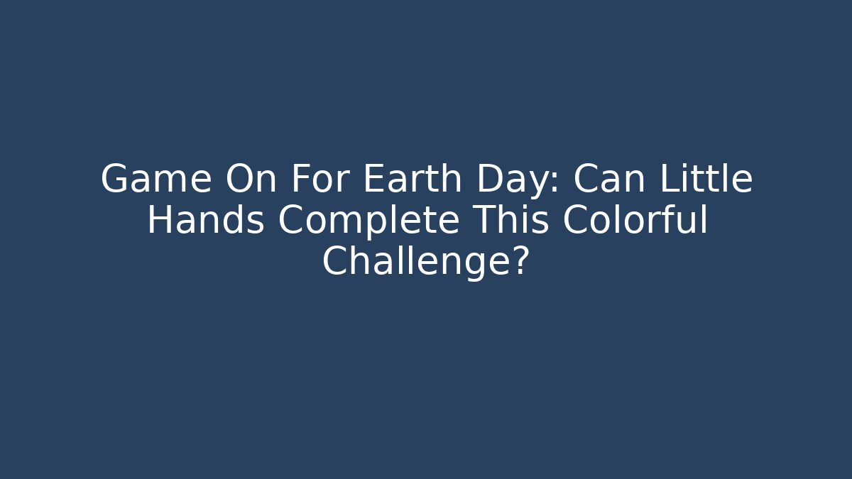 Game On For Earth Day: Can Little Hands Complete This Colorful Challenge?