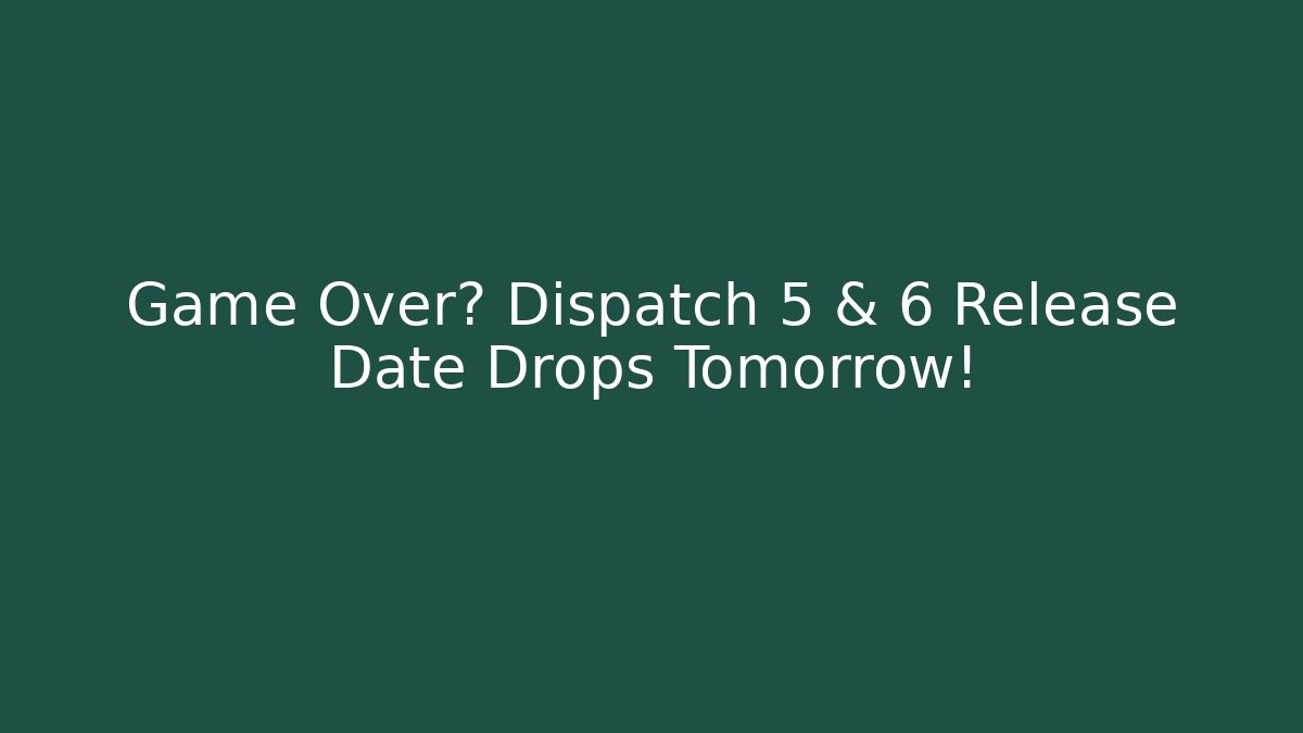 Game Over? Dispatch 5 & 6 Release Date Drops Tomorrow!