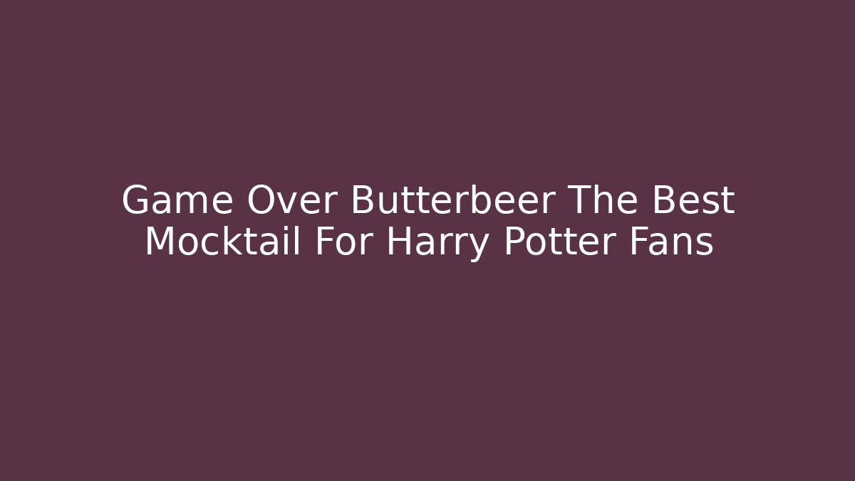 Game Over Butterbeer The Best Mocktail For Harry Potter Fans