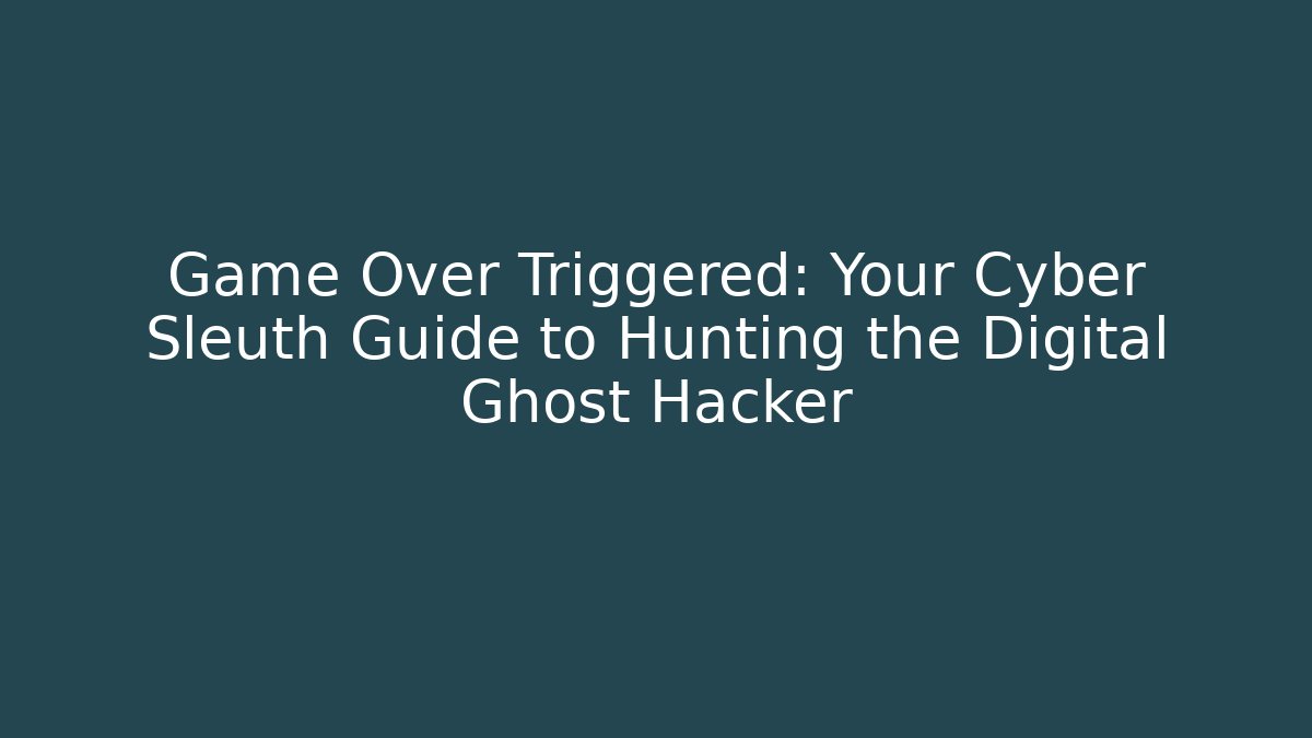 Game Over Triggered: Your Cyber Sleuth Guide to Hunting the Digital Ghost Hacker