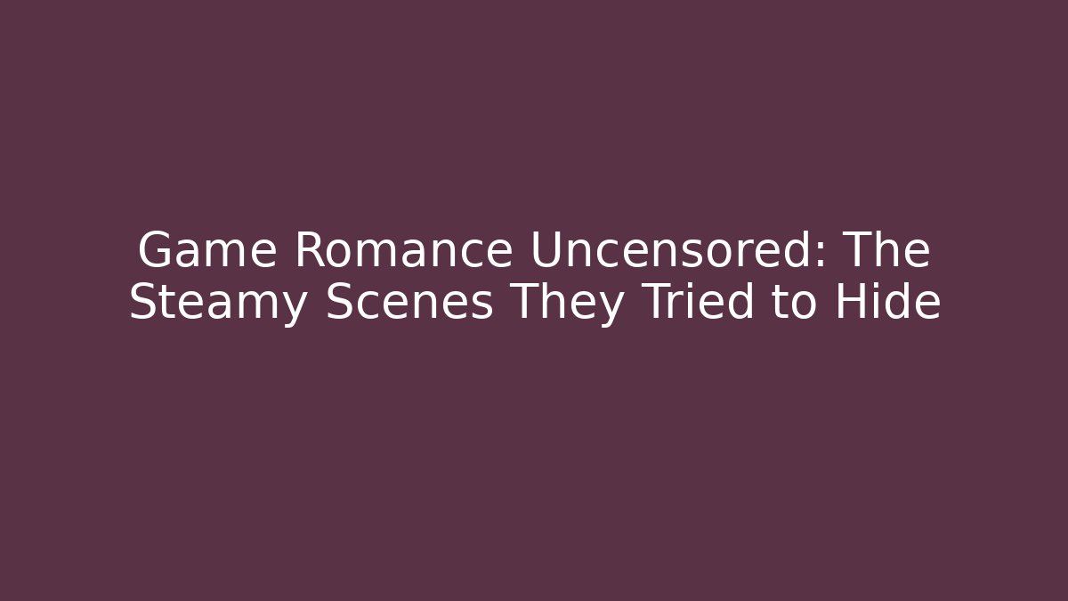 Game Romance Uncensored: The Steamy Scenes They Tried to Hide