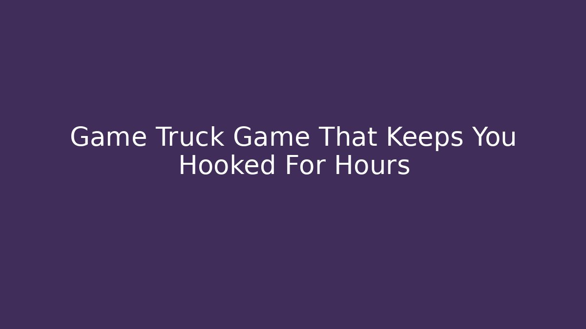 Game Truck Game That Keeps You Hooked For Hours
