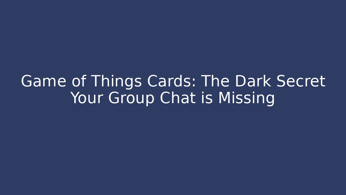 Game of Things Cards: The Dark Secret Your Group Chat is Missing