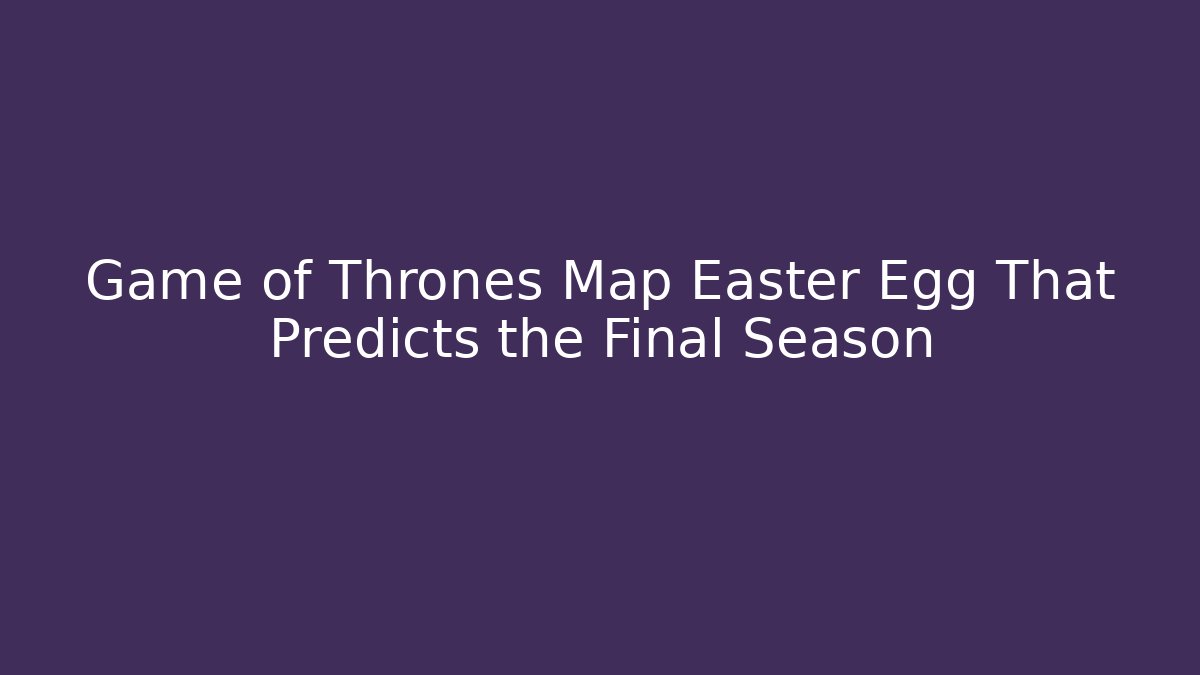 Game of Thrones Map Easter Egg That Predicts the Final Season