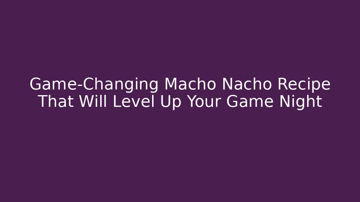 Game-Changing Macho Nacho Recipe That Will Level Up Your Game Night