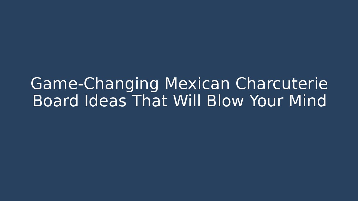 Game-Changing Mexican Charcuterie Board Ideas That Will Blow Your Mind