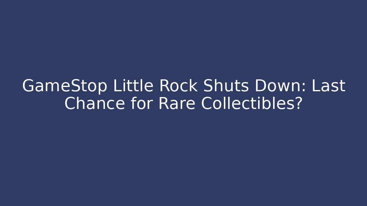 GameStop Little Rock Shuts Down: Last Chance for Rare Collectibles?