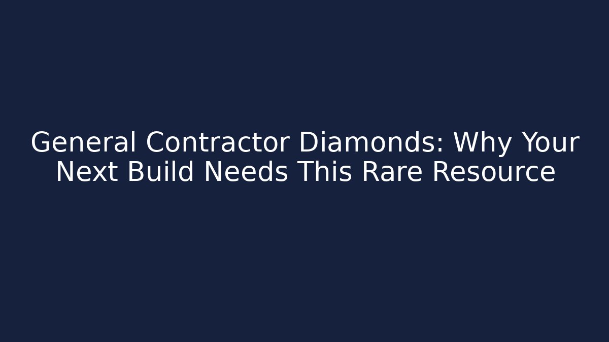General Contractor Diamonds: Why Your Next Build Needs This Rare Resource
