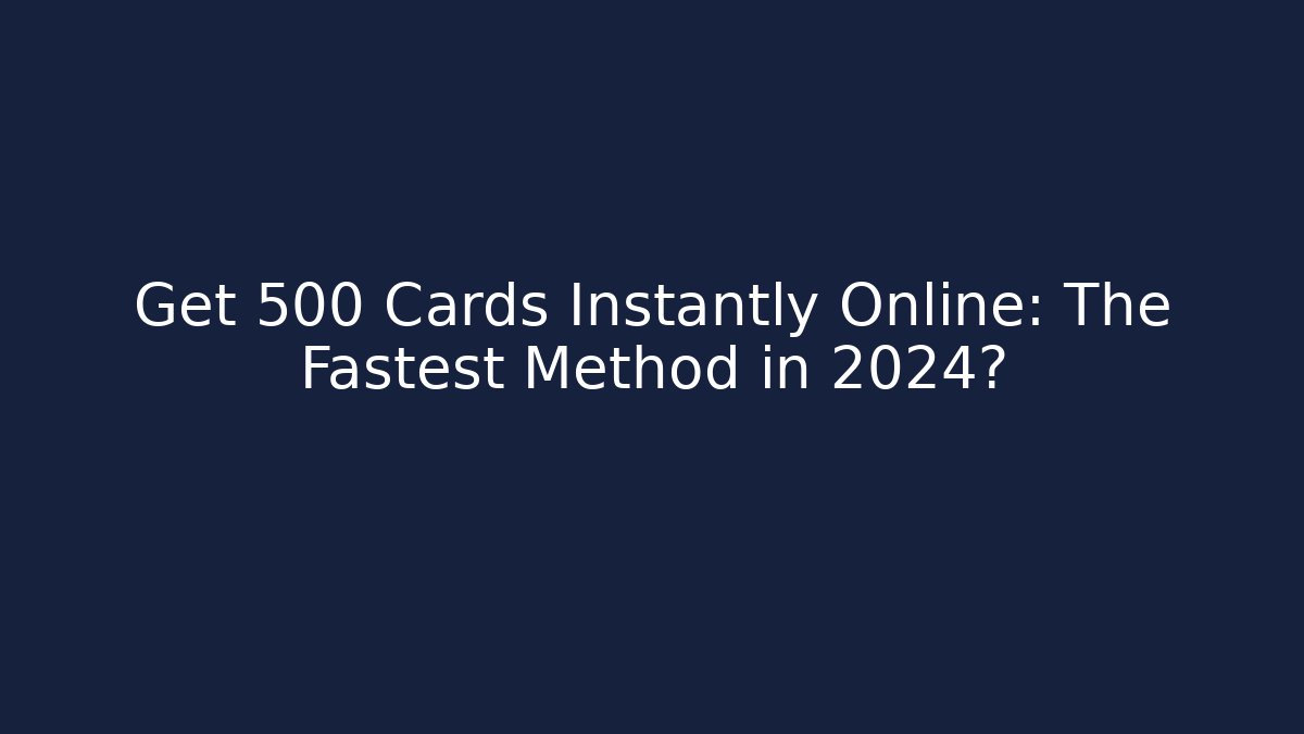 Get 500 Cards Instantly Online: The Fastest Method in 2024?