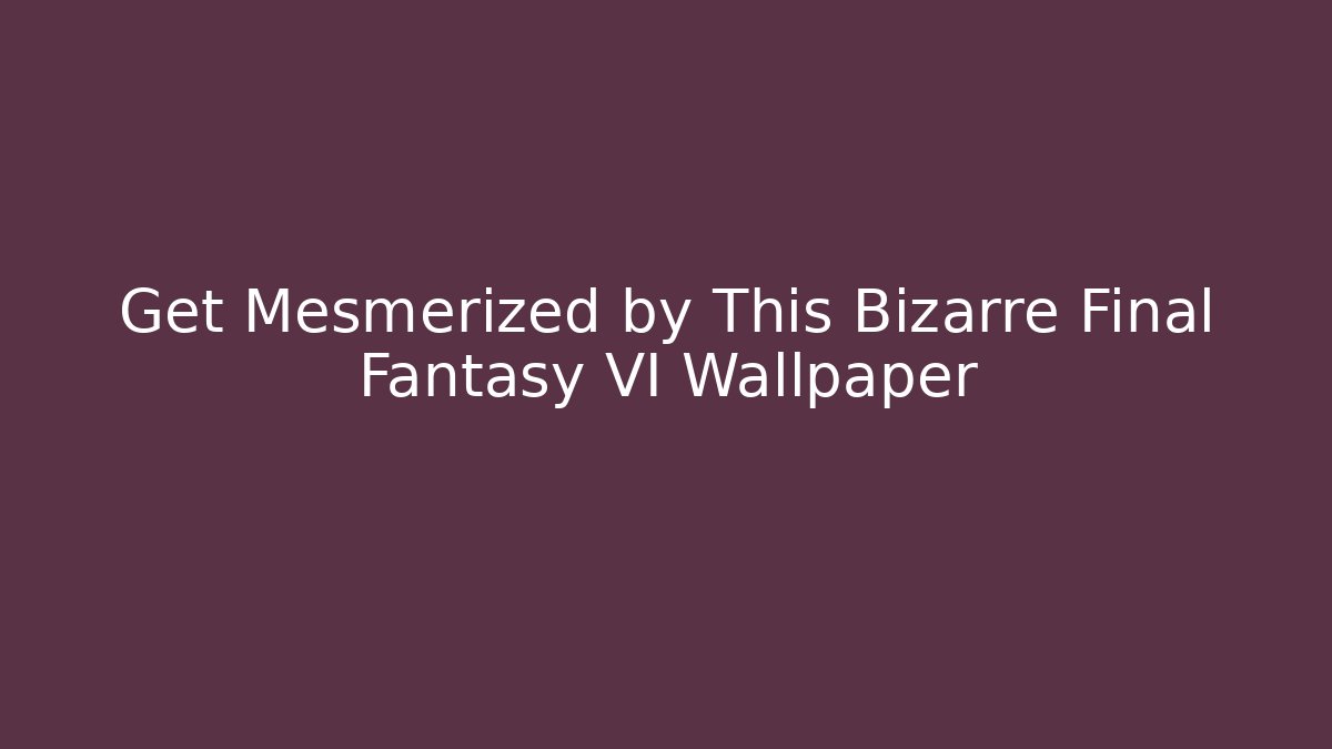 Get Mesmerized by This Bizarre Final Fantasy VI Wallpaper