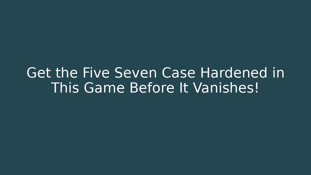 Get the Five Seven Case Hardened in This Game Before It Vanishes!