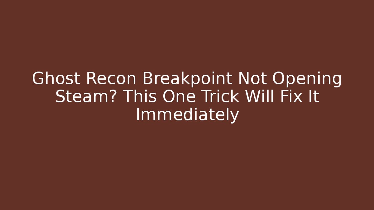 Ghost Recon Breakpoint Not Opening Steam? This One Trick Will Fix It Immediately