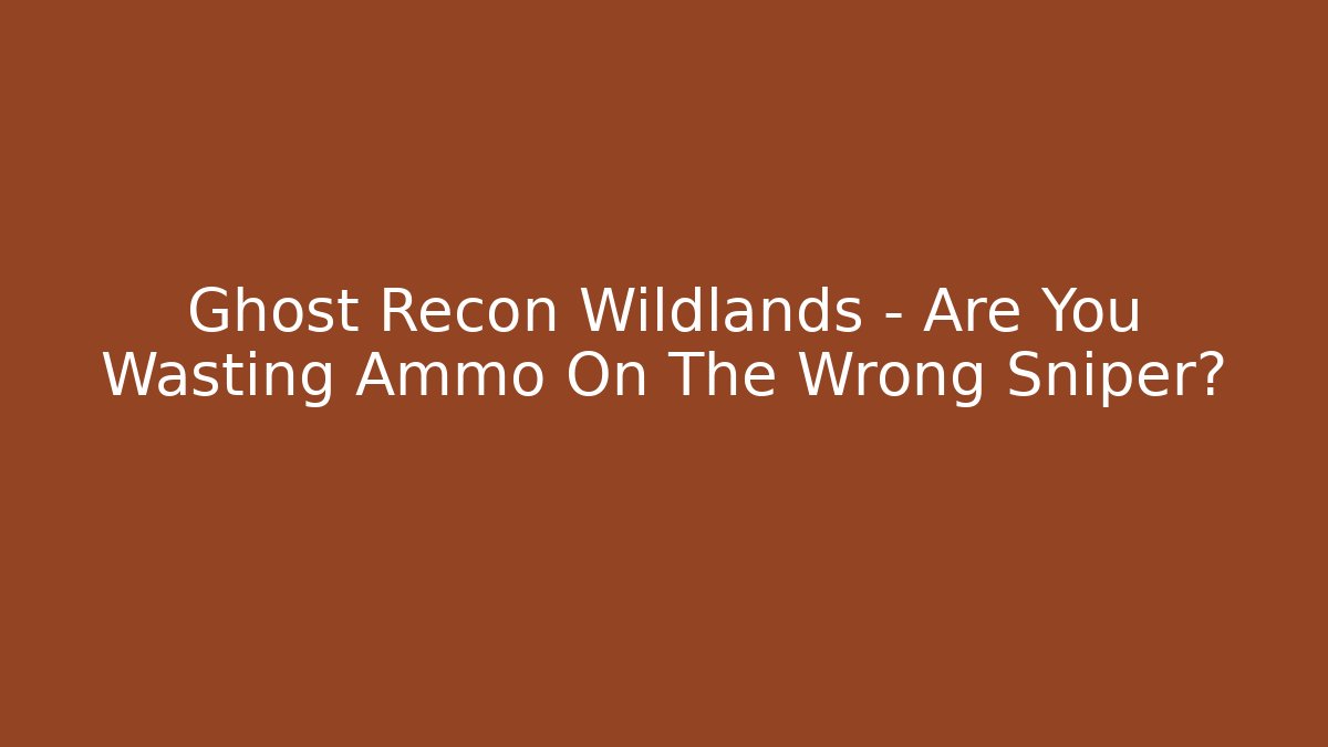Ghost Recon Wildlands – Are You Wasting Ammo On The Wrong Sniper?