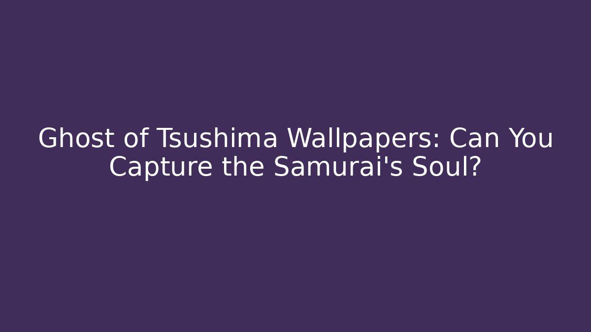 Ghost of Tsushima Wallpapers: Can You Capture the Samurai's Soul?