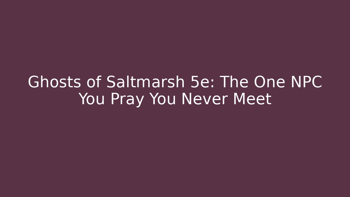 Ghosts of Saltmarsh 5e: The One NPC You Pray You Never Meet